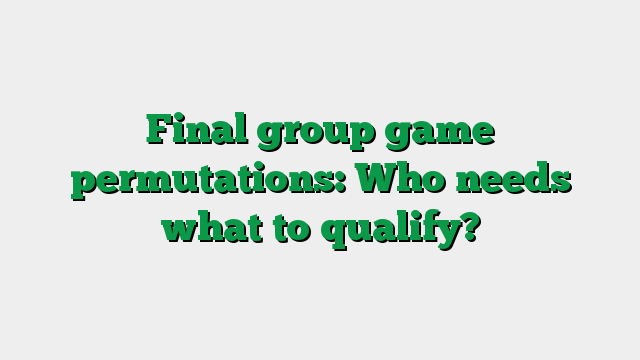 Final group game permutations: Who needs what to qualify?