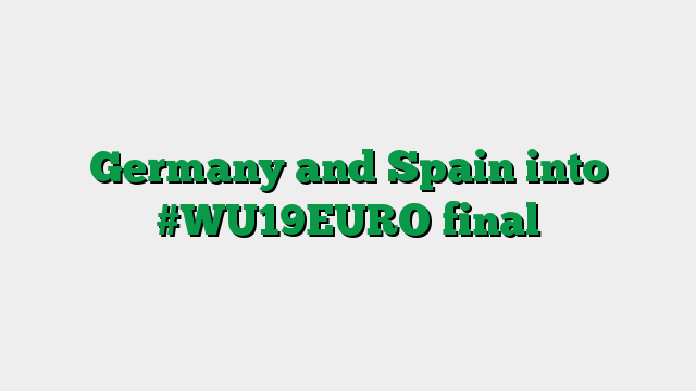 Germany and Spain into #WU19EURO final
