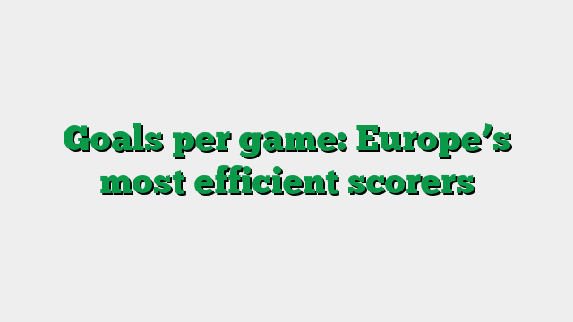 Goals per game: Europe’s most efficient scorers