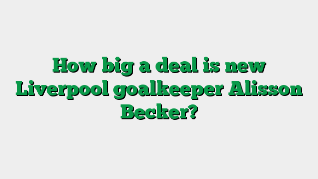 How big a deal is new Liverpool goalkeeper Alisson Becker?