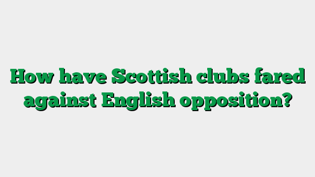 How have Scottish clubs fared against English opposition?