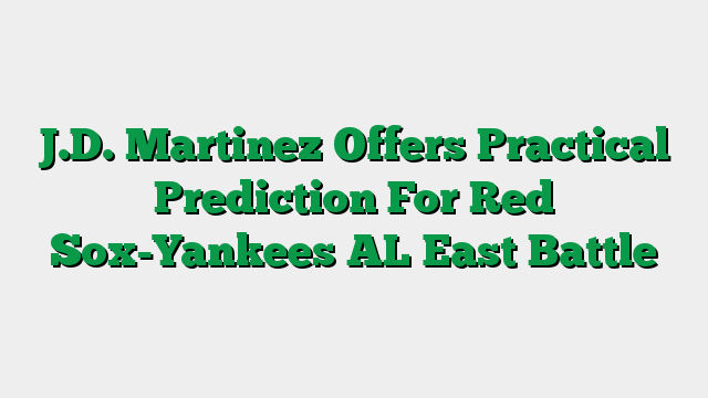 J.D. Martinez Offers Practical Prediction For Red Sox-Yankees AL East Battle