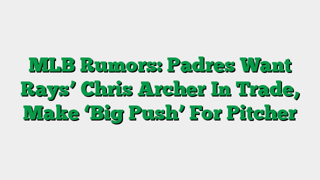 MLB Rumors: Padres Want Rays’ Chris Archer In Trade, Make ‘Big Push’ For Pitcher