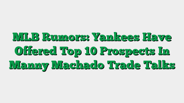 MLB Rumors: Yankees Have Offered Top 10 Prospects In Manny Machado Trade Talks
