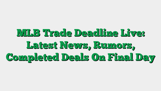 MLB Trade Deadline Live: Latest News, Rumors, Completed Deals On Final Day