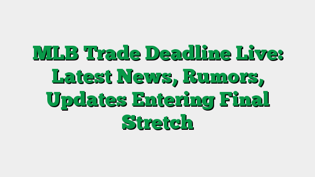 MLB Trade Deadline Live: Latest News, Rumors, Updates Entering Final Stretch