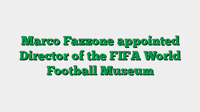 Marco Fazzone appointed Director of the FIFA World Football Museum