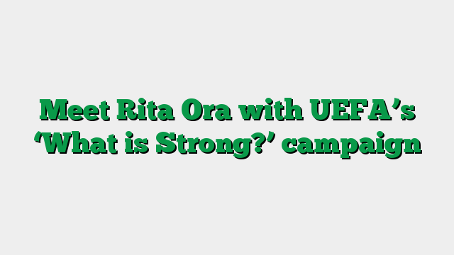 Meet Rita Ora with UEFA’s ‘What is Strong?’ campaign