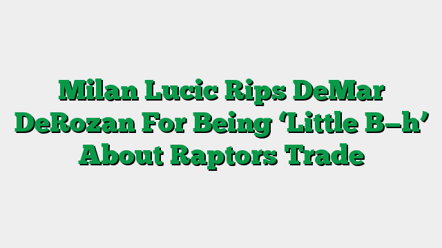Milan Lucic Rips DeMar DeRozan For Being ‘Little B—h’ About Raptors Trade