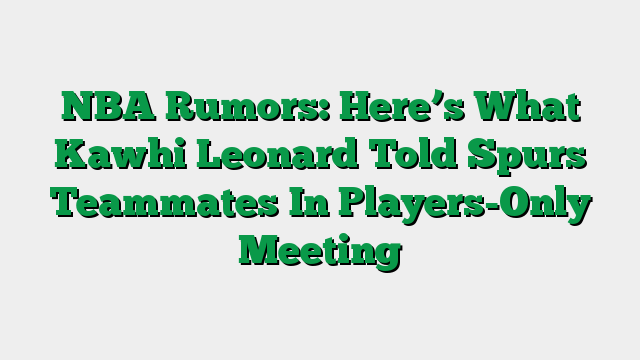 NBA Rumors: Here’s What Kawhi Leonard Told Spurs Teammates In Players-Only Meeting