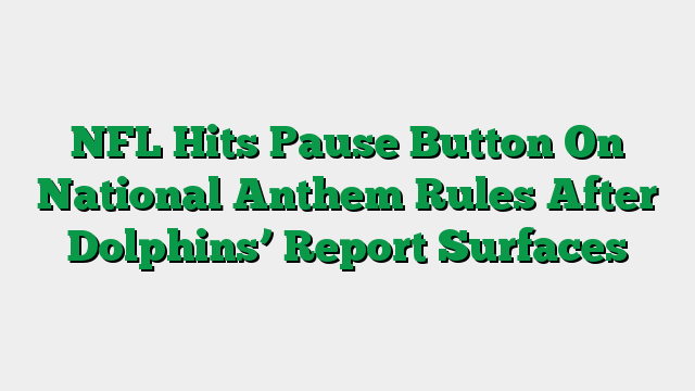 NFL Hits Pause Button On National Anthem Rules After Dolphins’ Report Surfaces