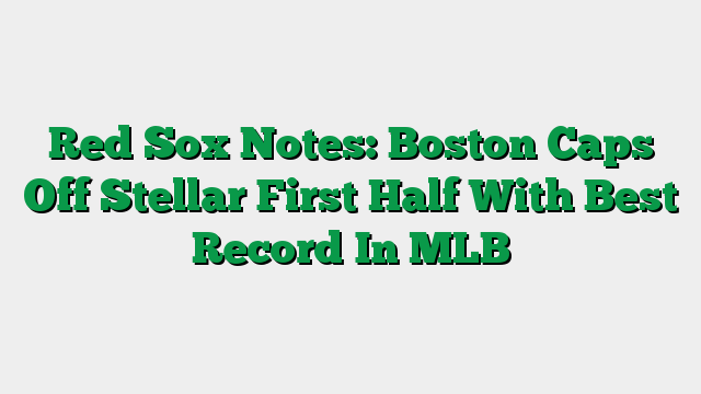 Red Sox Notes: Boston Caps Off Stellar First Half With Best Record In MLB