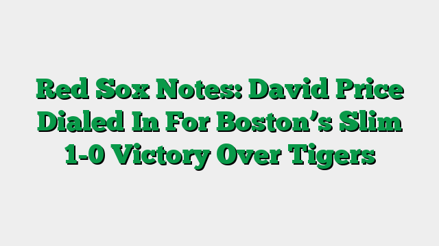 Red Sox Notes: David Price Dialed In For Boston’s Slim 1-0 Victory Over Tigers