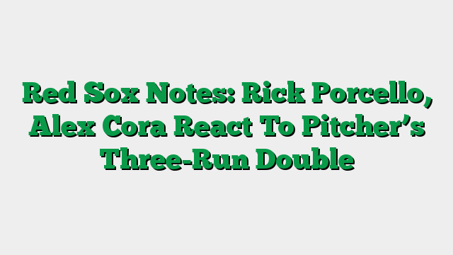 Red Sox Notes: Rick Porcello, Alex Cora React To Pitcher’s Three-Run Double