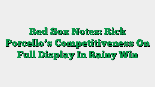 Red Sox Notes: Rick Porcello’s Competitiveness On Full Display In Rainy Win