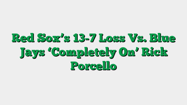 Red Sox’s 13-7 Loss Vs. Blue Jays ‘Completely On’ Rick Porcello