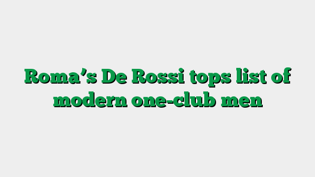 Roma’s De Rossi tops list of modern one-club men
