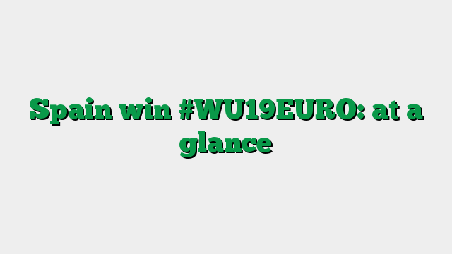 Spain win #WU19EURO: at a glance