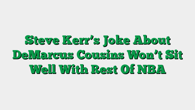 Steve Kerr’s Joke About DeMarcus Cousins Won’t Sit Well With Rest Of NBA