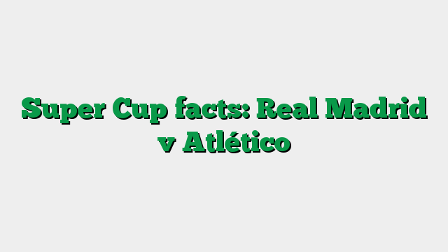 Super Cup facts: Real Madrid v Atlético