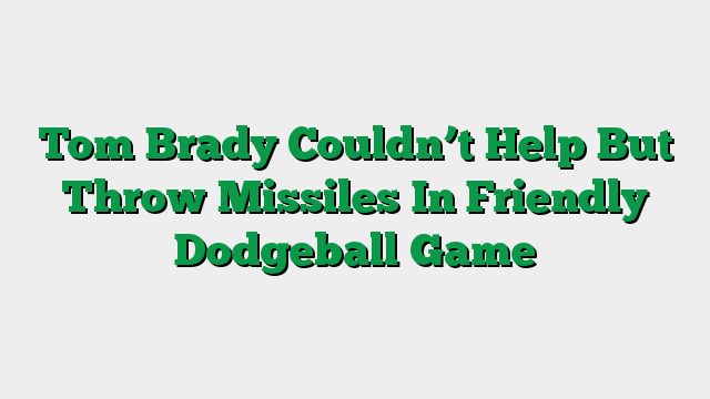 Tom Brady Couldn’t Help But Throw Missiles In Friendly Dodgeball Game