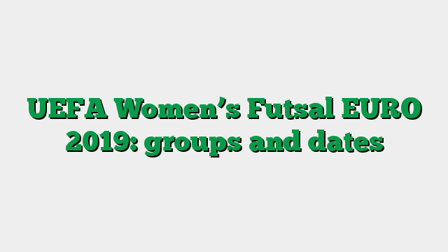 UEFA Women’s Futsal EURO 2019: groups and dates