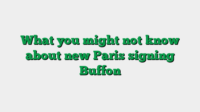 What you might not know about new Paris signing Buffon
