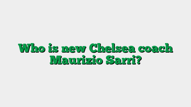 Who is new Chelsea coach Maurizio Sarri?
