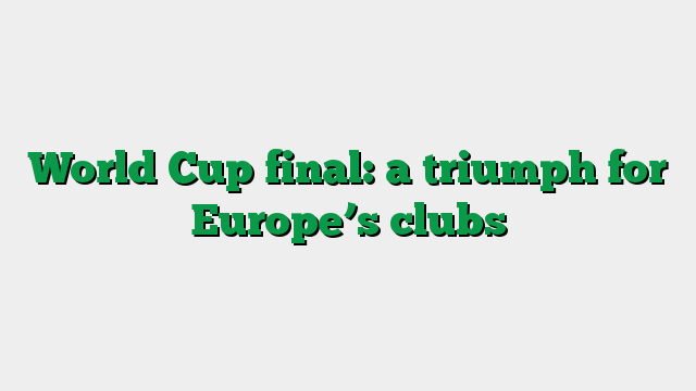 World Cup final: a triumph for Europe’s clubs