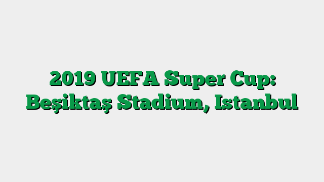 2019 UEFA Super Cup: Beşiktaş Stadium, Istanbul