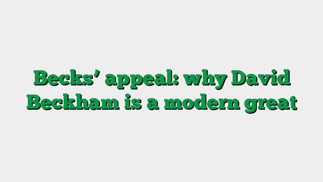 Becks’ appeal: why David Beckham is a modern great