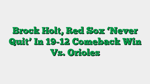 Brock Holt, Red Sox ‘Never Quit’ In 19-12 Comeback Win Vs. Orioles