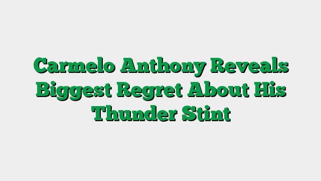 Carmelo Anthony Reveals Biggest Regret About His Thunder Stint