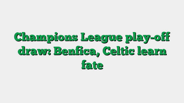 Champions League play-off draw: Benfica, Celtic learn fate
