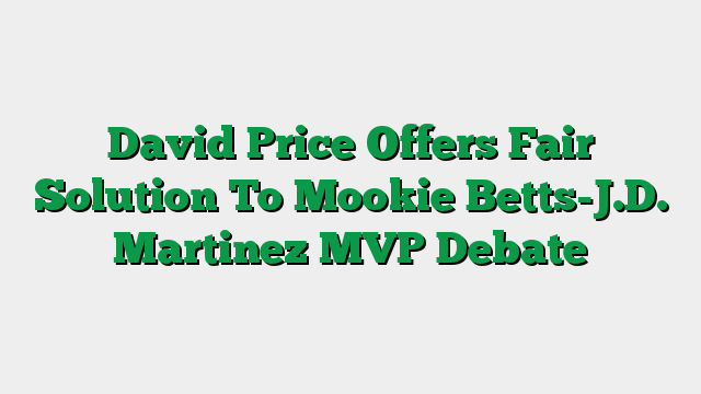 David Price Offers Fair Solution To Mookie Betts-J.D. Martinez MVP Debate