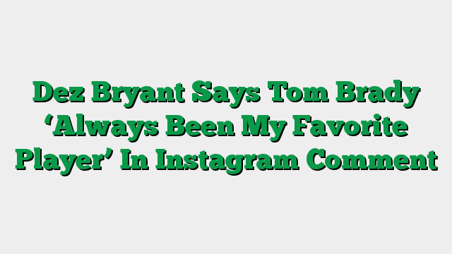 Dez Bryant Says Tom Brady ‘Always Been My Favorite Player’ In Instagram Comment