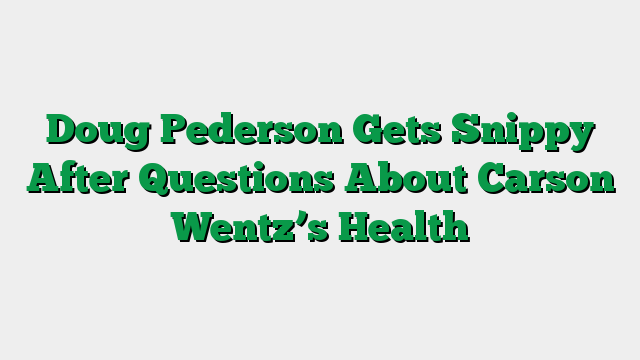 Doug Pederson Gets Snippy After Questions About Carson Wentz’s Health