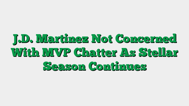 J.D. Martinez Not Concerned With MVP Chatter As Stellar Season Continues