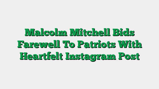 Malcolm Mitchell Bids Farewell To Patriots With Heartfelt Instagram Post
