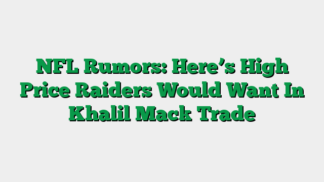 NFL Rumors: Here’s High Price Raiders Would Want In Khalil Mack Trade