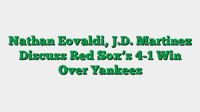 Nathan Eovaldi, J.D. Martinez Discuss Red Sox’s 4-1 Win Over Yankees