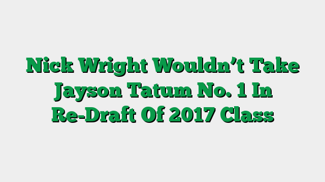 Nick Wright Wouldn’t Take Jayson Tatum No. 1 In Re-Draft Of 2017 Class