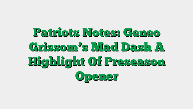 Patriots Notes: Geneo Grissom’s Mad Dash A Highlight Of Preseason Opener
