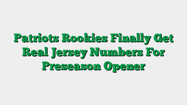 Patriots Rookies Finally Get Real Jersey Numbers For Preseason Opener