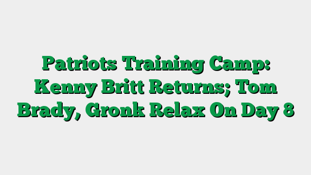 Patriots Training Camp: Kenny Britt Returns; Tom Brady, Gronk Relax On Day 8