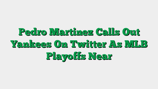 Pedro Martinez Calls Out Yankees On Twitter As MLB Playoffs Near