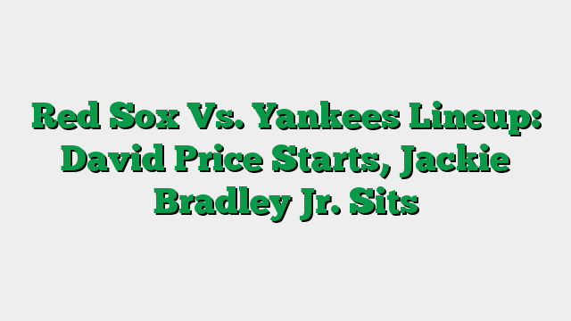 Red Sox Vs. Yankees Lineup: David Price Starts, Jackie Bradley Jr. Sits