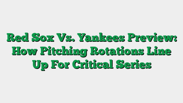 Red Sox Vs. Yankees Preview: How Pitching Rotations Line Up For Critical Series