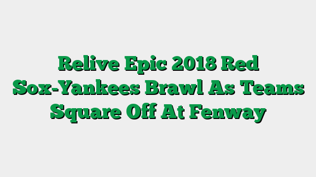 Relive Epic 2018 Red Sox-Yankees Brawl As Teams Square Off At Fenway