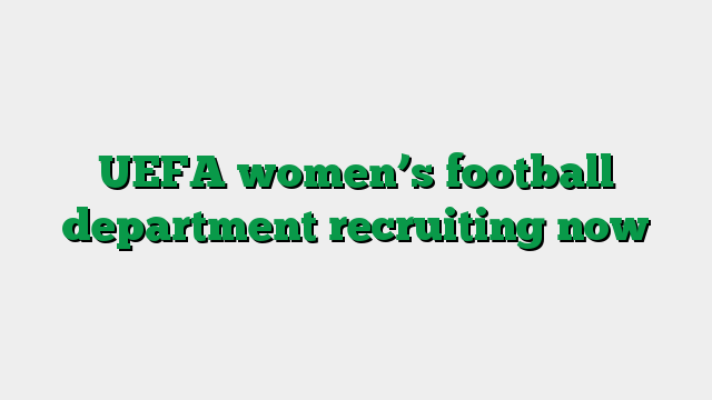 UEFA women’s football department recruiting now